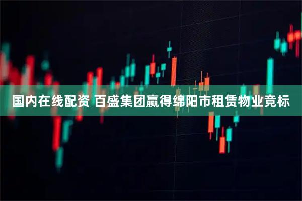 国内在线配资 百盛集团赢得绵阳市租赁物业竞标