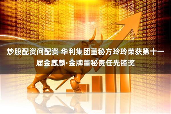 炒股配资问配资 华利集团董秘方玲玲荣获第十一届金麒麟·金牌董秘责任先锋奖