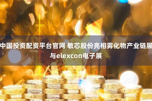 中国投资配资平台官网 敏芯股份亮相雾化物产业链展与elexcon电子展