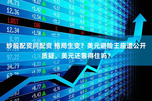 炒股配资问配资 格局生变？美元避险王座遭公开质疑，美元还靠得住吗？