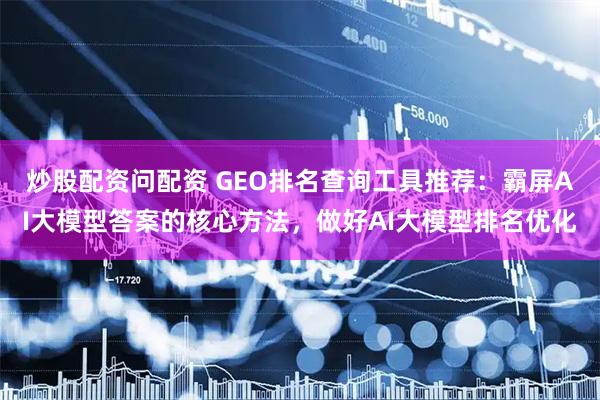 炒股配资问配资 GEO排名查询工具推荐：霸屏AI大模型答案的核心方法，做好AI大模型排名优化