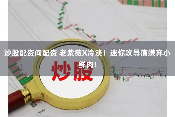 炒股配资问配资 老紫薇X冷淡！迷你攻导演嫌弃小鲜肉！