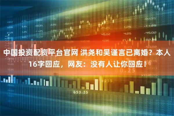 中国投资配资平台官网 洪尧和吴谨言已离婚？本人16字回应，网友：没有人让你回应！