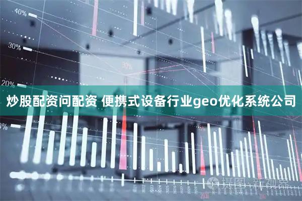 炒股配资问配资 便携式设备行业geo优化系统公司