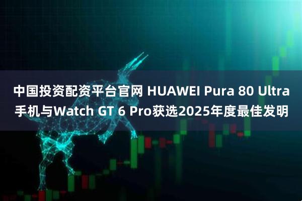 中国投资配资平台官网 HUAWEI Pura 80 Ultra手机与Watch GT 6 Pro获选2025年度最佳发明
