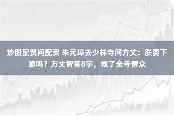 炒股配资问配资 朱元璋去少林寺问方丈：朕要下跪吗？方丈智答8字，救了全寺僧众