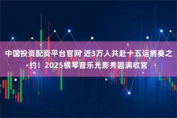 中国投资配资平台官网 近3万人共赴十五运前奏之约！2025横琴音乐光影秀圆满收官