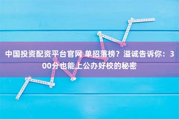 中国投资配资平台官网 单招落榜？溢诚告诉你：300分也能上公办好校的秘密