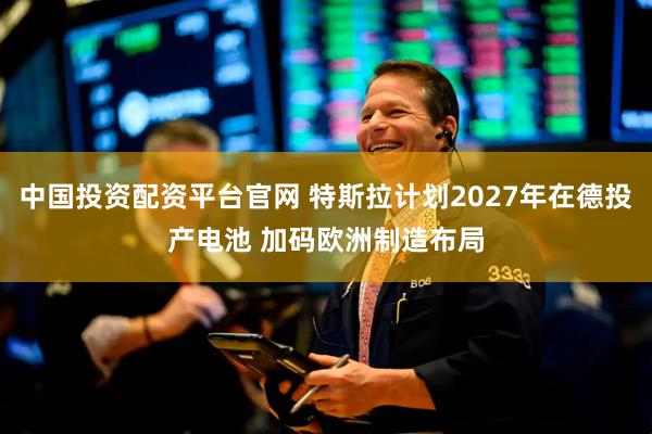 中国投资配资平台官网 特斯拉计划2027年在德投产电池 加码欧洲制造布局