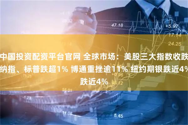 中国投资配资平台官网 全球市场：美股三大指数收跌 纳指、标普跌超1% 博通重挫逾11% 纽约期银跌近4%