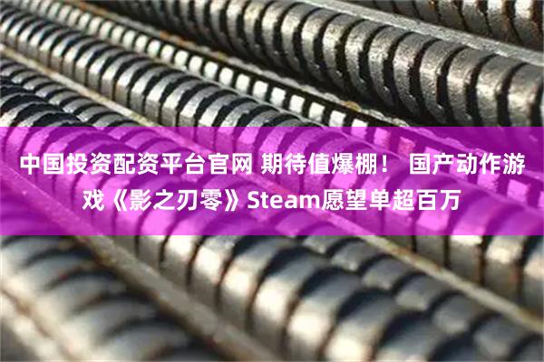 中国投资配资平台官网 期待值爆棚！ 国产动作游戏《影之刃零》Steam愿望单超百万