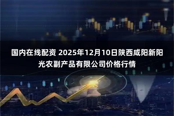 国内在线配资 2025年12月10日陕西咸阳新阳光农副产品有限公司价格行情