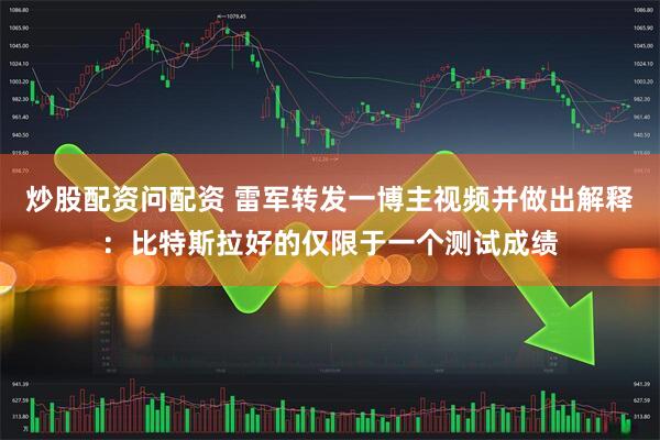 炒股配资问配资 雷军转发一博主视频并做出解释：比特斯拉好的仅限于一个测试成绩