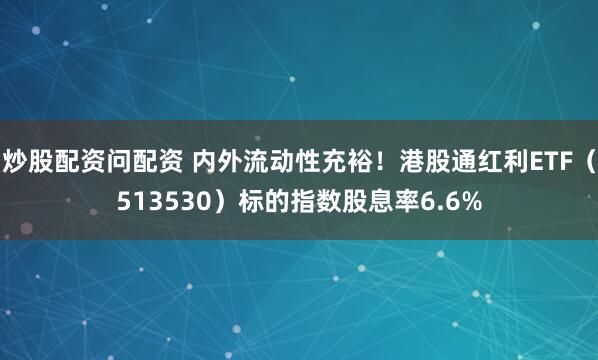 炒股配资问配资 内外流动性充裕！港股通红利ETF（513530）标的指数股息率6.6%